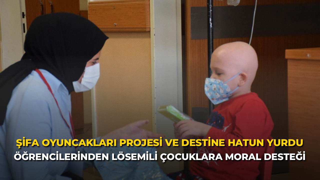 Şifa Oyuncakları Projesi ve Destine Hatun Yurdu Öğrencilerinden Lösemili Çocuklara Moral Desteği