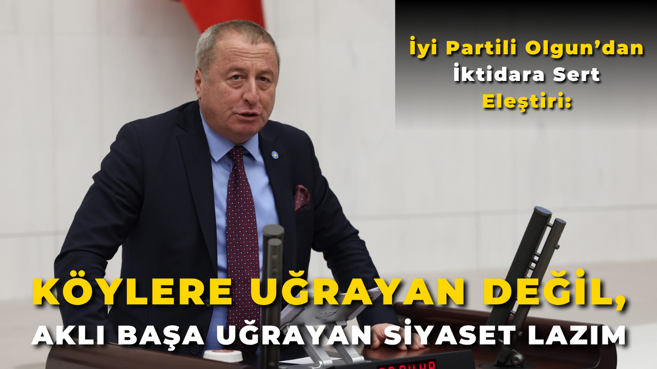 İyi Partili Olgun’dan İktidara Sert Eleştiri: “Köylere Uğrayan Değil, Aklı Başa Uğrayan Siyaset Lazım”