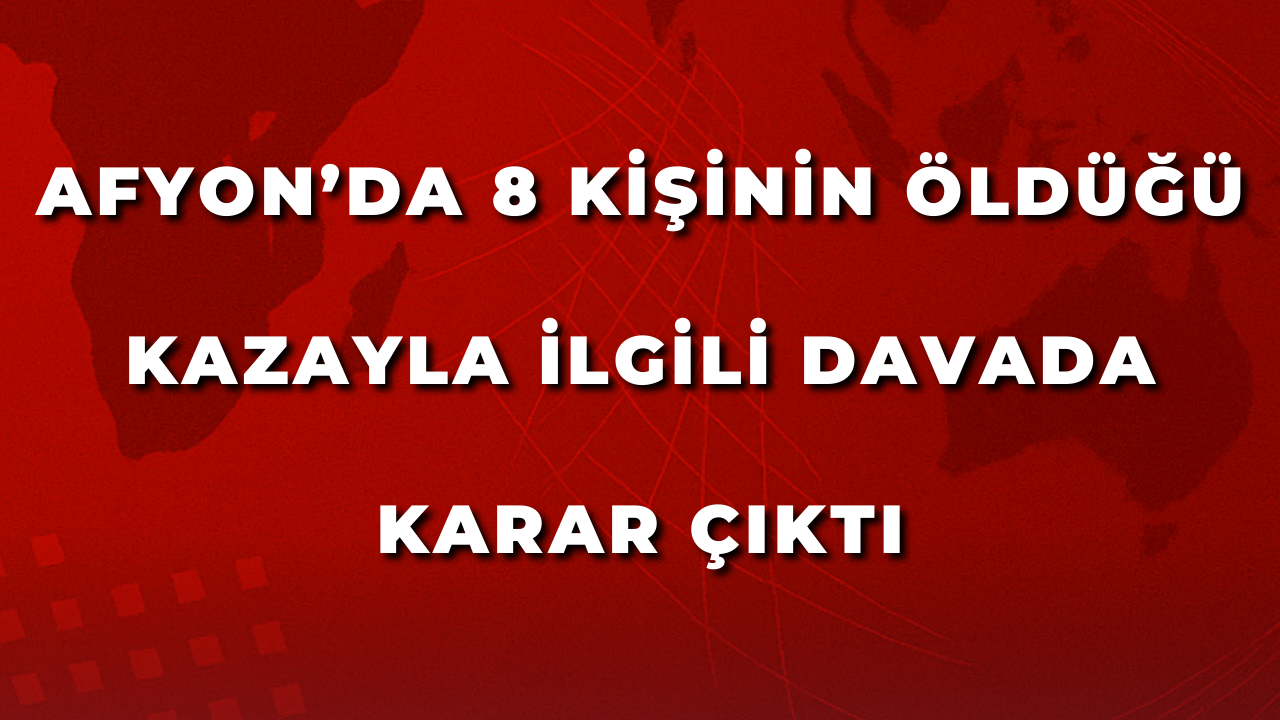 Afyon’da 8 Kişinin Öldüğü Kazayla İlgili Davada Karar Çıktı