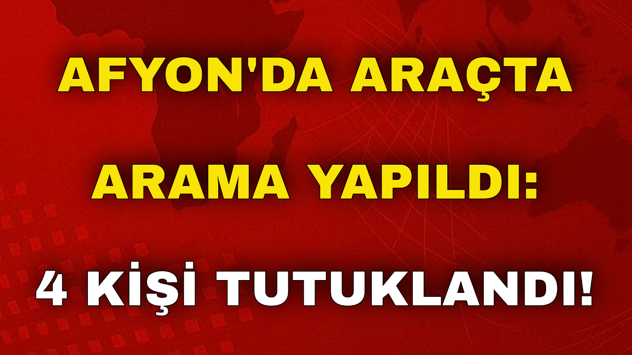 Afyon'da Araçta Arama Yapıldı: 4 Kişi Tutuklandı!