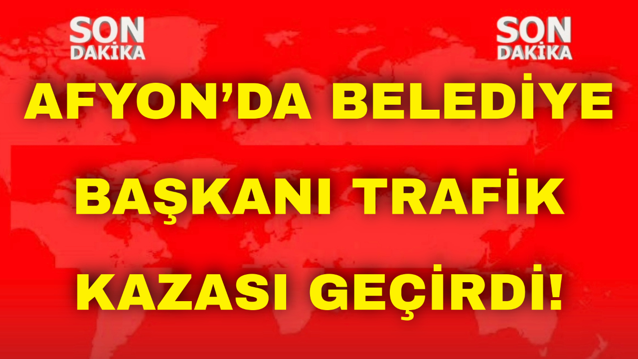 Afyon’da Belediye Başkanı Trafik Kazası Geçirdi!