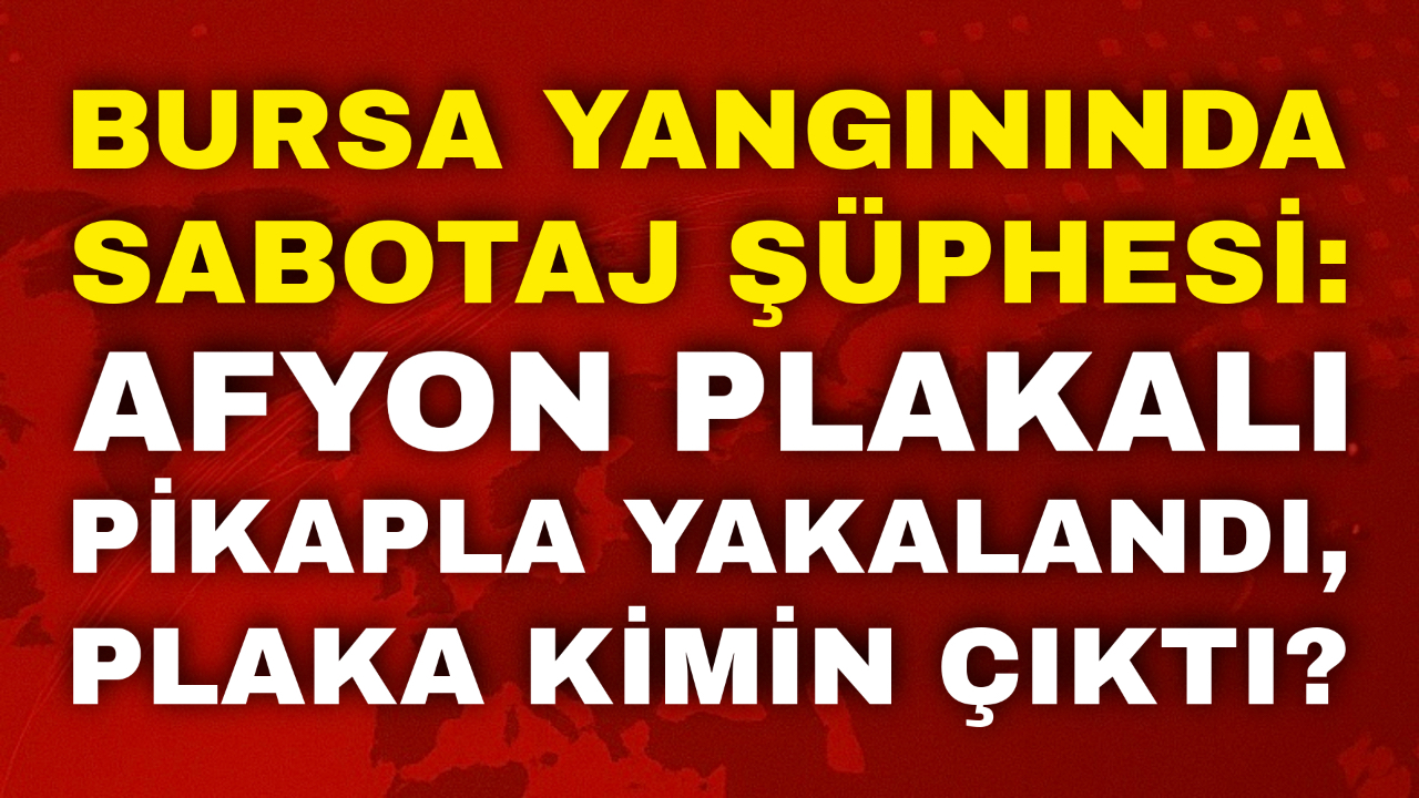 Bursa Yangınında Sabotaj Şüphesi: Afyon Plakalı Pikapla Yakalandı, Plaka Kimin Çıktı?