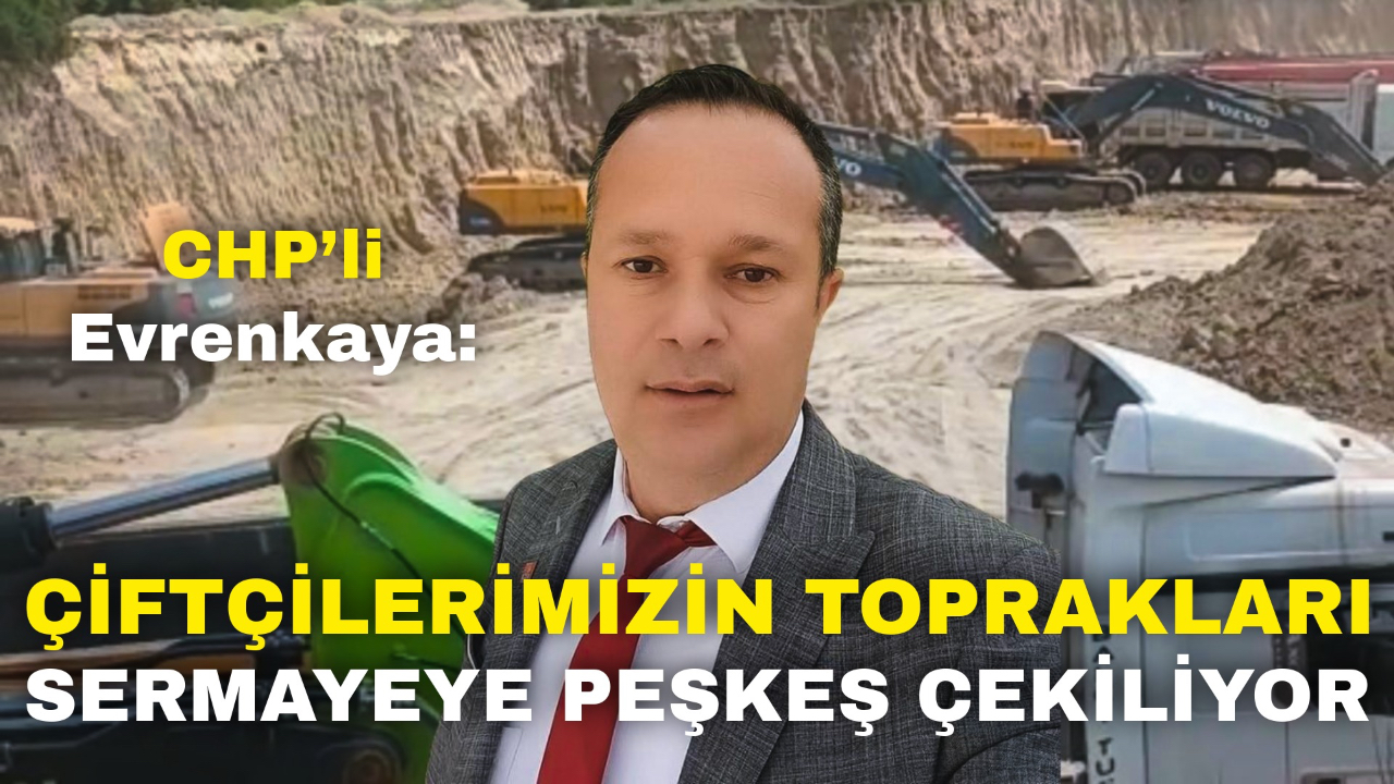 CHP’li Evrenkaya: “Çiftçilerimizin Toprakları Sermayeye Peşkeş Çekiliyor”