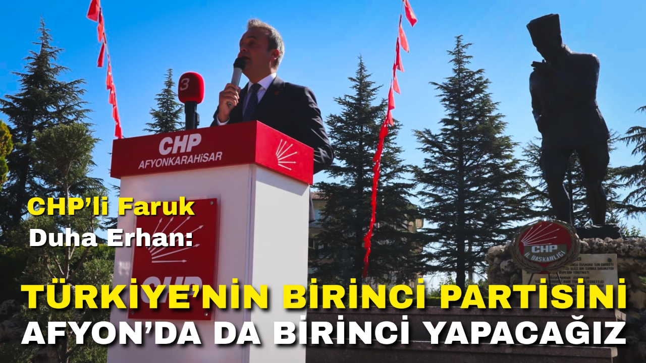 CHP’li Faruk Duha Erhan: “Türkiye’nin Birinci Partisini Afyon’da da Birinci Yapacağız”