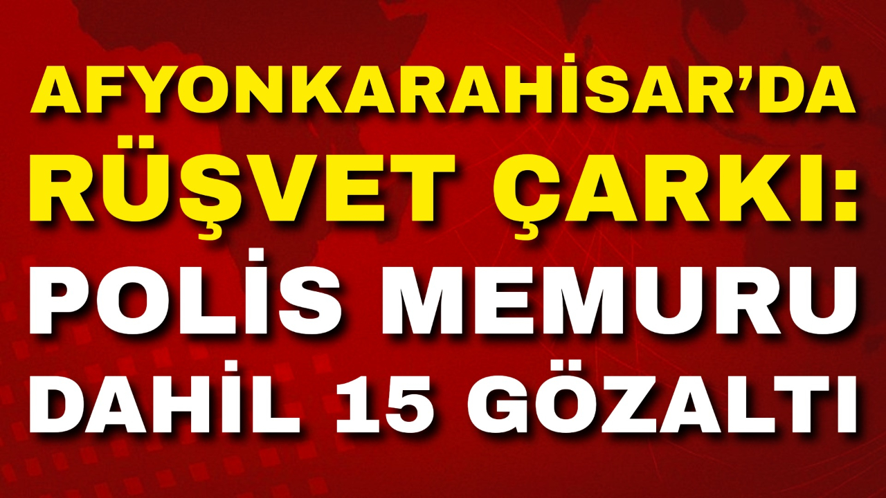 Afyon’da Rüşvet Çarkı: Polis Memuru Dahil 15 Gözaltı