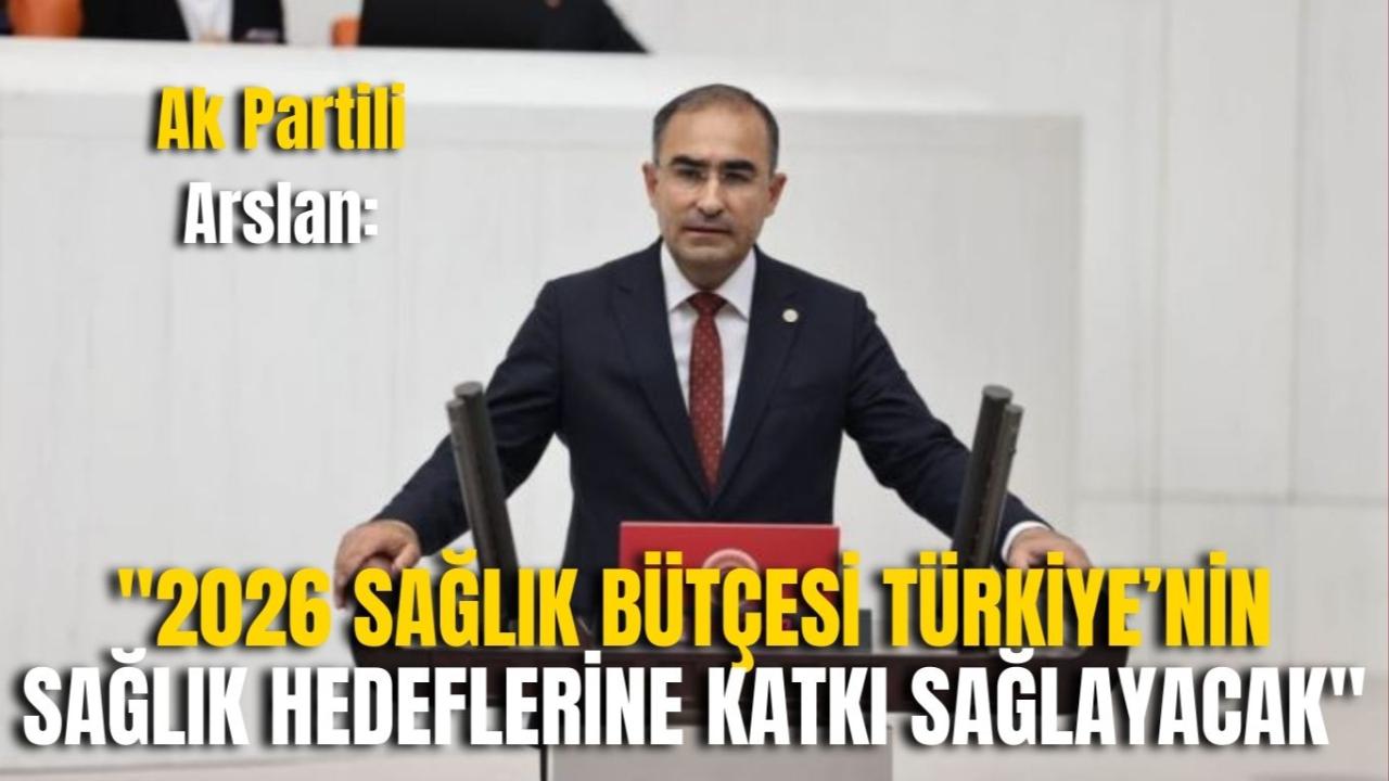 Ak Partili Arslan: "2026 Sağlık Bütçesi Türkiye’nin Sağlık Hedeflerine Katkı Sağlayacak"
