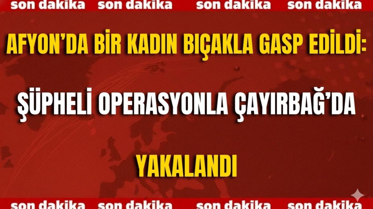 Afyon’da Bir Kadın Bıçakla Gasp Edildi: Şüpheli Operasyonla Çayırbağ’da Yakalandı