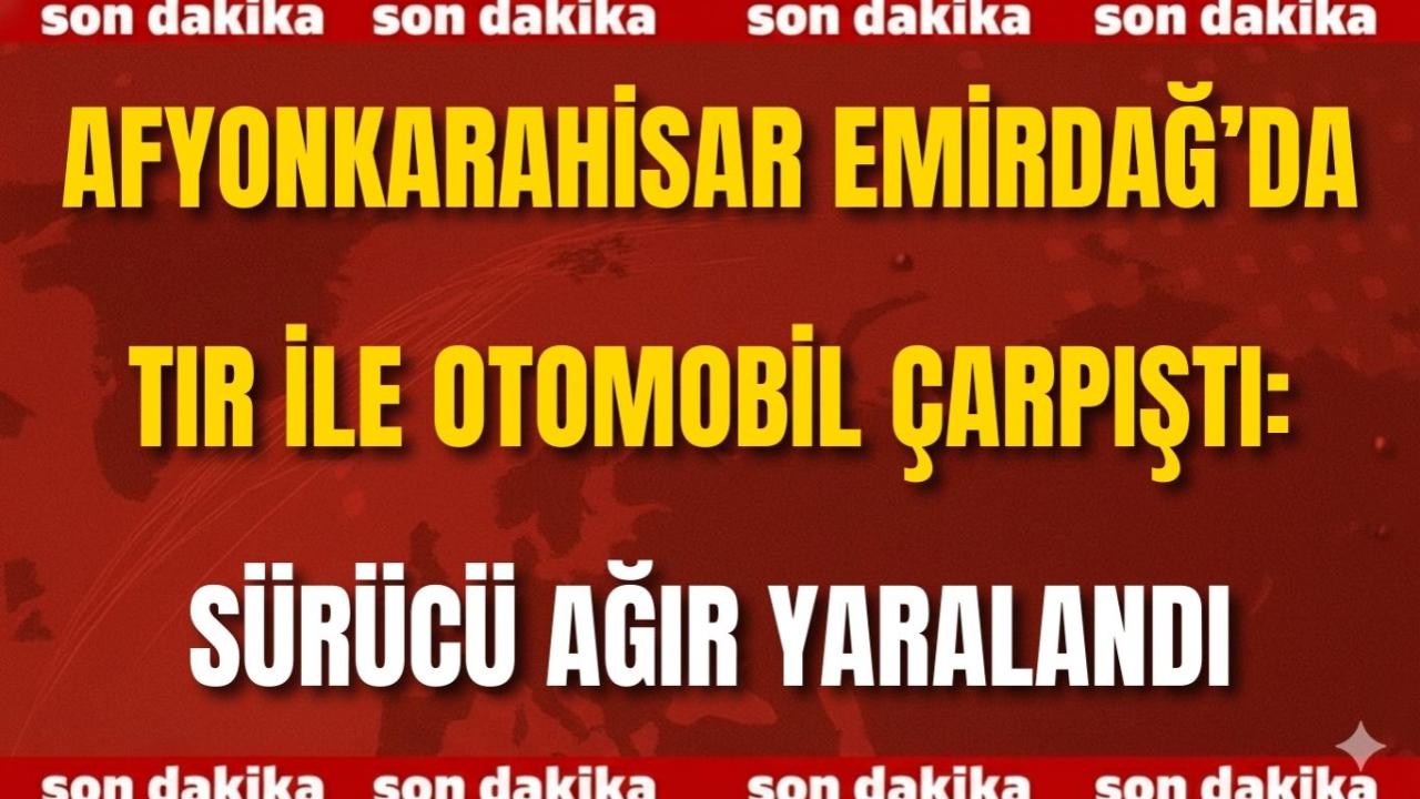 Afyon Emirdağ’da Tır ile Otomobil Çarpıştı: Sürücü Ağır Yaralandı