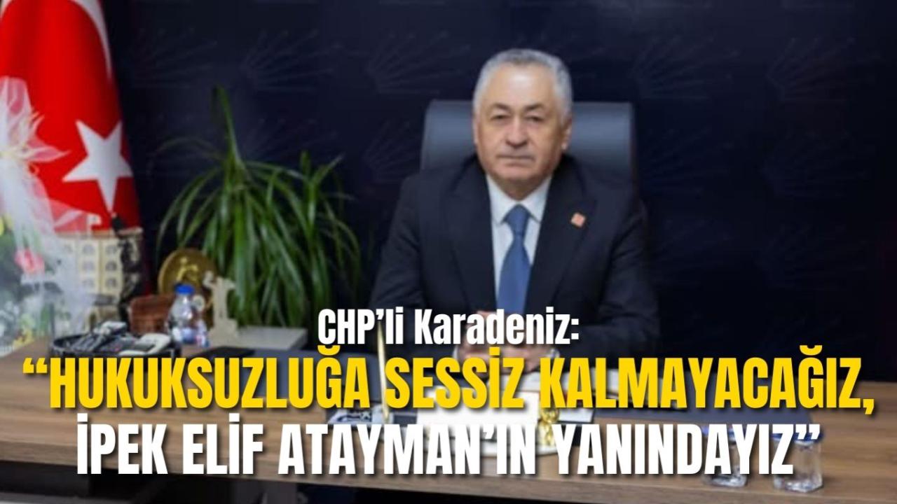 CHP’li Karadeniz: “Hukuksuzluğa Sessiz Kalmayacağız, İpek Elif Atayman’ın Yanındayız”