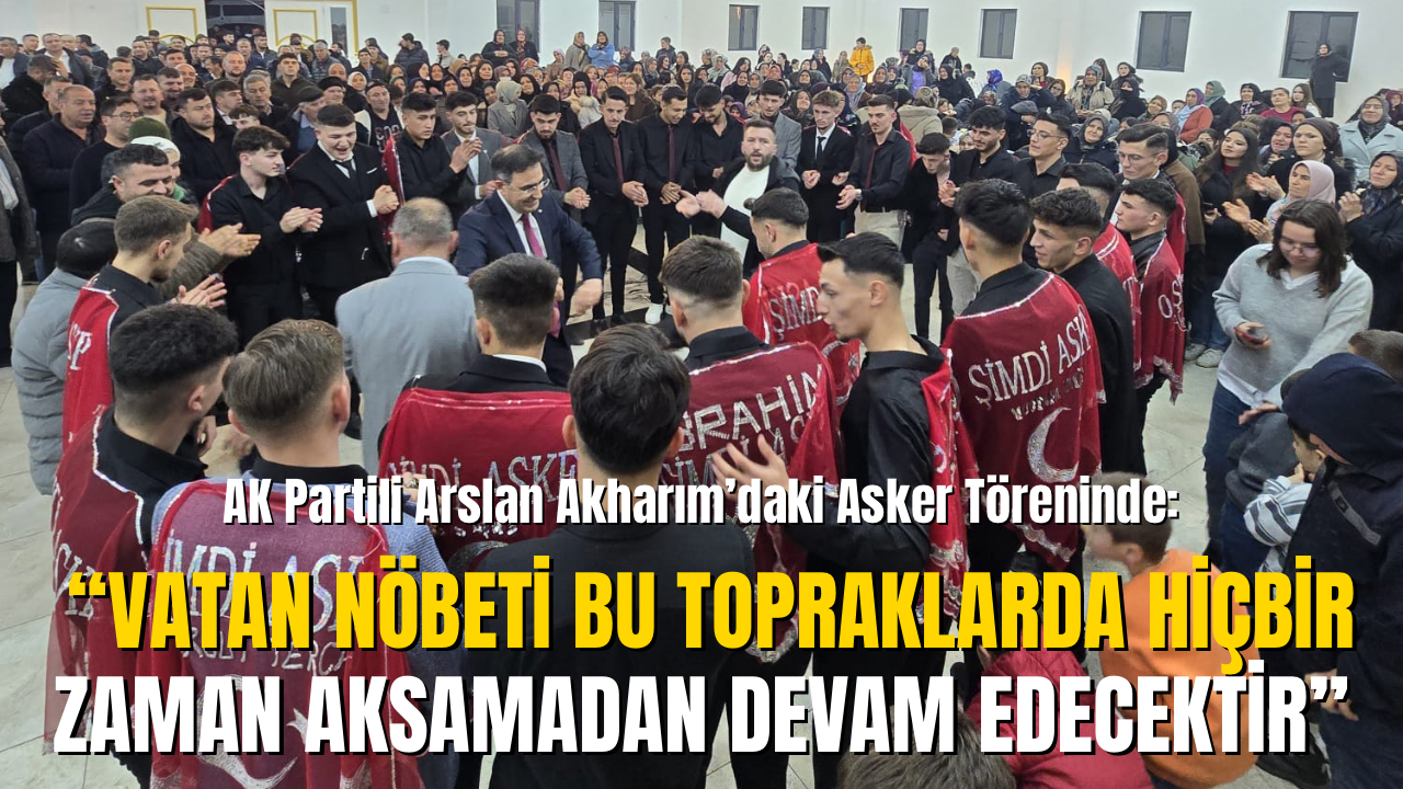 AK Partili Arslan Akharım’daki Asker Töreninde: “Vatan Nöbeti Bu Topraklarda Hiçbir Zaman Aksamadan Devam Edecektir”